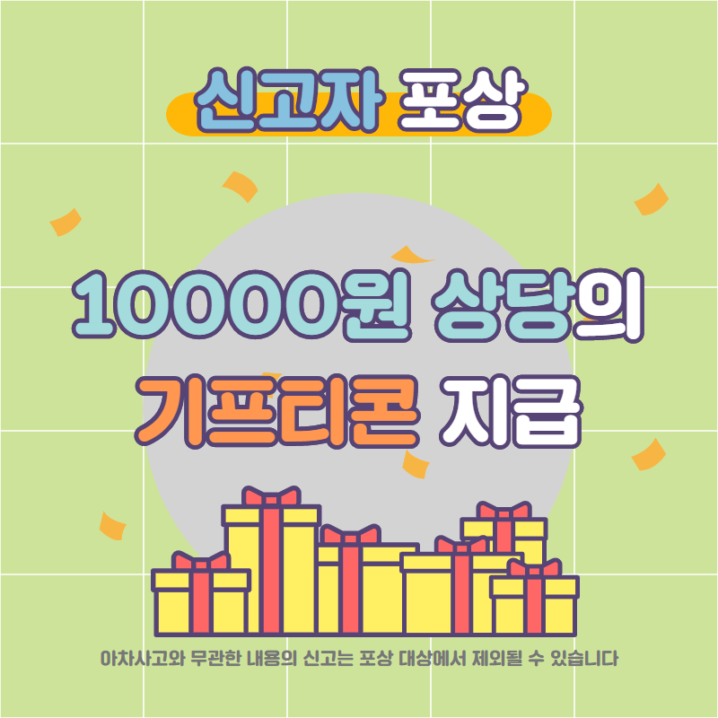 신고자 포상 | 10000원 상당의 기프티콘 지급 | 아차사고와 무관한 내용의 신고는 포상 대상에서 제외될 수 있습니다.