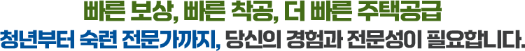 빠른 보상, 빠른 착공, 더 빠른 주택공급 청년부터 숙련 전문가까지, 당신의 경험과 전문성이 필요합니다.