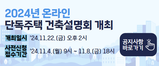 2024년 온라인 단독주택 건축설명회 개최개최일시 `24.11.22(금) 오후2시사전신청 접수기간 `24.11.4(월)9시~11.8(금)18시공지사항 바로가기