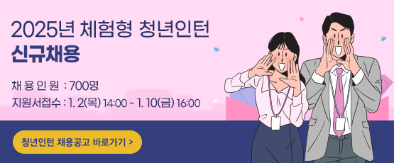 2025년 체험형 청년인턴 신규채용- 채용인원 : 700명- 지원서접수 : 1.2(목) 14:00 ~ 1.10(금) 16:00청년인턴 채용공고 바로가기