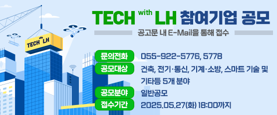 2025년 K-TECH with LH 전시부스 참여기업 모집공고 공고문 내 E-Mail을 통해 접수☎ 055-922-5776,5778 □ 공모대상 : 건축, 전기‧통신, 기계‧소방, 스마트 기술 및 기타 등 5개 분야□ 공모분야 : 일반공모□ 접수기간 : 2025.05.27.(화) 18:00까지