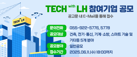 K-TECH with LH 참여기업 공모  공고문 내 E-Mail을 통해 접수□ 문의전화 : 055-922-5776,5778  □ 공모대상 : 건축, 전기‧통신, 기계‧소방, 스마트 기술 및 기타 등 5개 분야□ 공모분야 : 일반공모□ 접수기간 : 2025.06.11.(수) 18:00까지