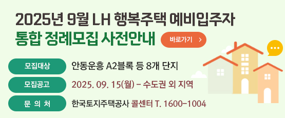 2025년 9월 LH 행복주택 예비입주자 통합 정례모집 사전안내□ 모집대상 : 안동운흥 A2블록 등 8개 단지□ 모집공고 : 2025. 09. 15(월) - 수도권 외 지역□ 문 의 처 : 한국토지주택공사 콜센터 T. 1600-1004, 1670-0003