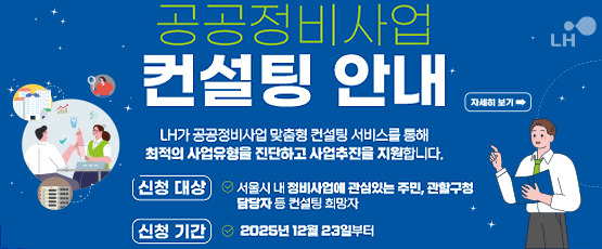 공공정비사업 컨설팅 안내LH가 공공정비사업 맞춤형 컨설팅 서비스를 통해 최적의 사업유형을 진단하고 사업추진을 지원합니다.신청대상은 서울시 내 정비사업에 관심있는 주민, 관할구청, 담당자등 컨설팅 희망자이며신청기간은 2025년 12월23일부터 입니다