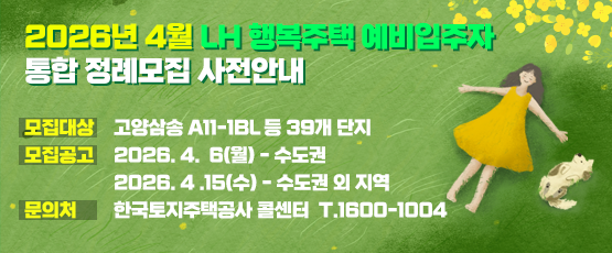 2026년 4월 행복주택 예비입주자 통합정례모집 사전안내v모집대상 : 고양삼송 A11-1BL 등 39개 단지모집공고 : 2026. 4. 6(월) - 수도권               2026. 4. 15(수) - 수도권 외 지역문의처 : 한국토지주택공사 콜센터 T. 1600-1004