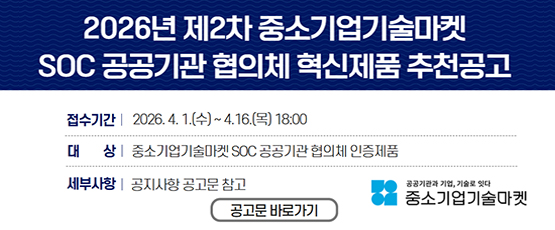 2026년 제2차 중소기업기술마켓 SOC 공공기관 협의체 혁신제품 추천공고접수기간 2026.4.1.(수) ~ 4.16(목) 18:00대상:중소기업기술마켓 SOC 공공기관 협의체 인증제품세부사항 공지사항 공고문 참고공고문 바로가기 공공기관과 기업 기술로 잇다 중소기업 기술마켓