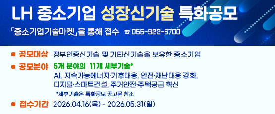 □ 공모대상 : 정부인증신기술 및 기타신기술을 보유한 중소기업□ 공모분야 : 5개 분야의 11개 세부기술*             AI, 지속가능에너지·기후대응, 안전·재난대응 강화, 디지털·스마트건설, 주거안전·주택공급 혁신                *세부기술은 특화공모 공고문 참조□ 접수기간 : 2026. 04. 16.(목) ~ 2026. 05. 31(일)