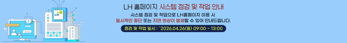 LH홈페이지 시스템 점검 및 작업 안내- 시스템 점검 및 작업으로 LH홈페이지 이용 시 일시적인 중단 또는 지연 현상이 발생할 수 있어 안내드립니다.  점검 및 작업 일시: 2